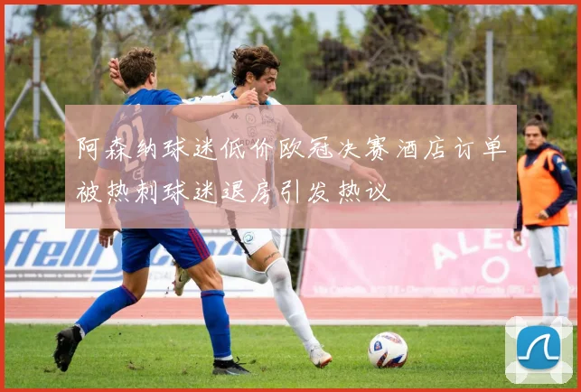 阿森纳球迷低价欧冠决赛酒店订单被热刺球迷退房引发热议