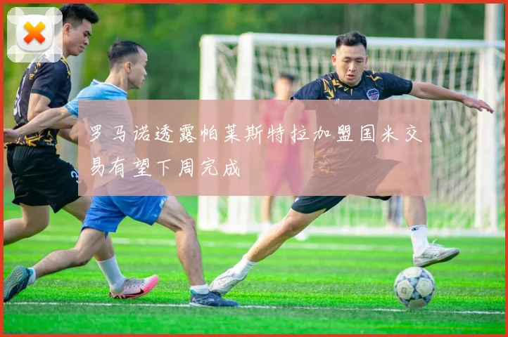罗马诺透露帕莱斯特拉加盟国米交易有望下周完成