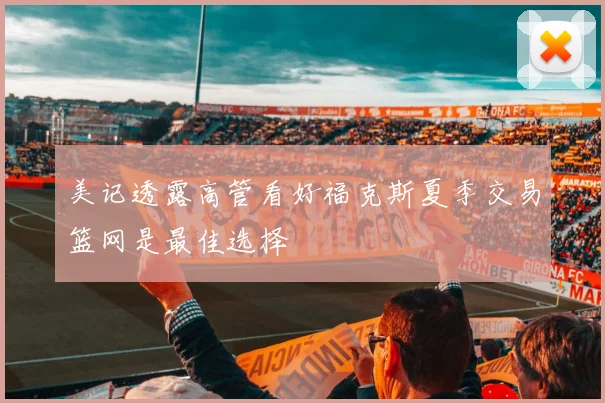 美记透露高管看好福克斯夏季交易篮网是最佳选择