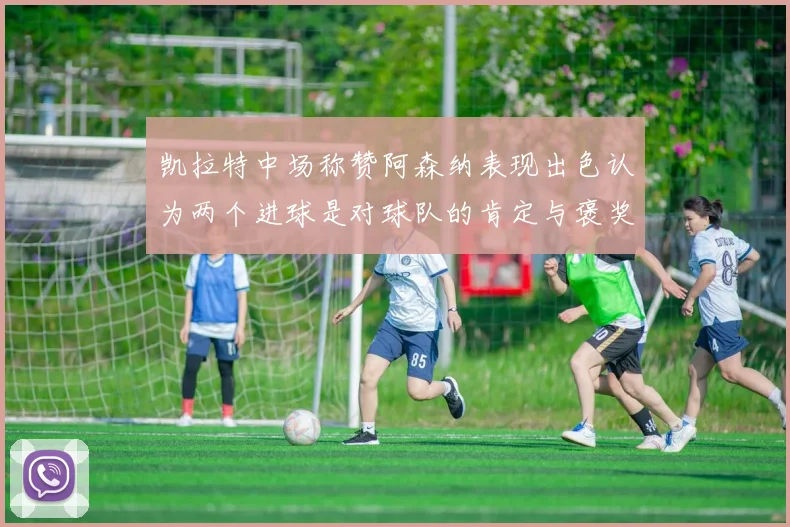 凯拉特中场称赞阿森纳表现出色认为两个进球是对球队的肯定与褒奖