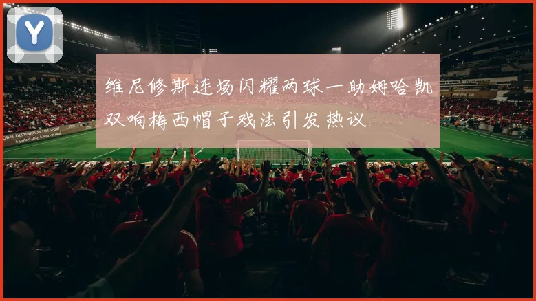 维尼修斯连场闪耀两球一助姆哈凯双响梅西帽子戏法引发热议
