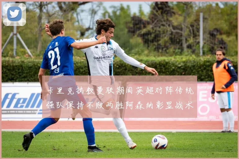 卡里克执教曼联期间英超对阵传统强队保持不败两胜阿森纳彰显战术智慧