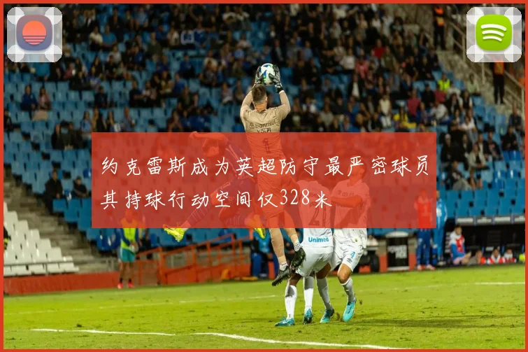 约克雷斯成为英超防守最严密球员其持球行动空间仅328米