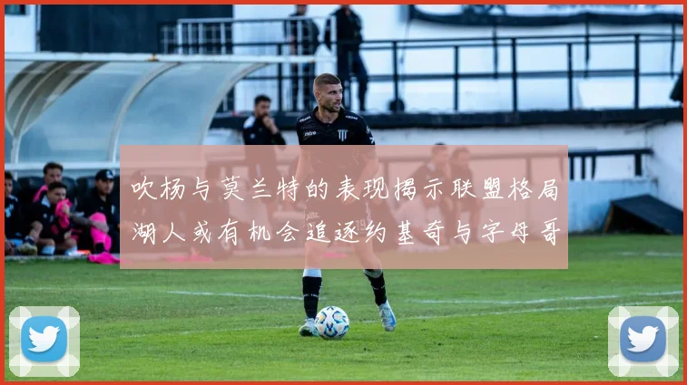 吹杨与莫兰特的表现揭示联盟格局湖人或有机会追逐约基奇与字母哥