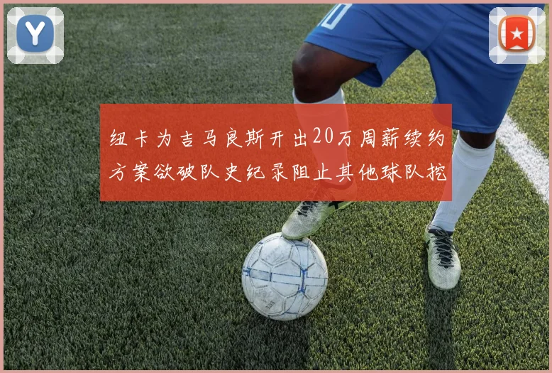 纽卡为吉马良斯开出20万周薪续约方案欲破队史纪录阻止其他球队挖角