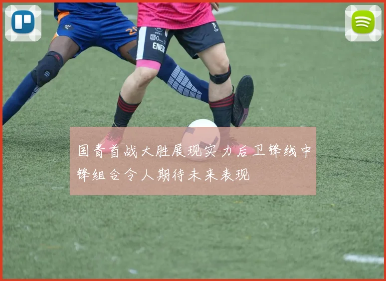 国青首战大胜展现实力后卫锋线中锋组合令人期待未来表现