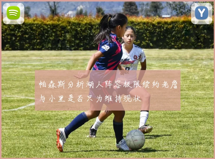 帕森斯分析湖人阵容极限续约老詹与小里是否只为维持现状