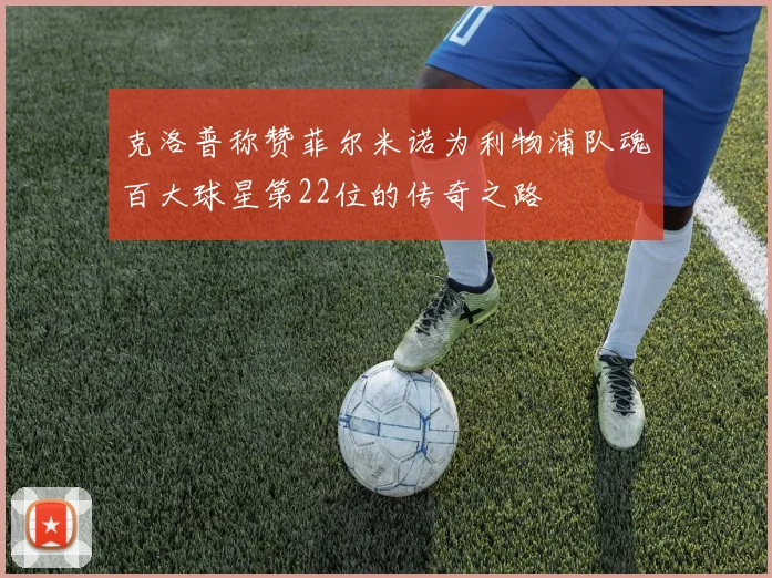 克洛普称赞菲尔米诺为利物浦队魂百大球星第22位的传奇之路