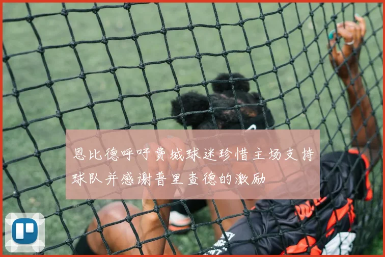 恩比德呼吁费城球迷珍惜主场支持球队并感谢普里查德的激励