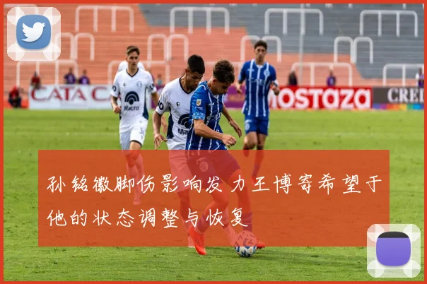 孙铭徽脚伤影响发力王博寄希望于他的状态调整与恢复