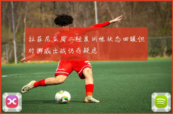 拉菲尼亚周二轻度训练状态回暖但对挪威出战仍存疑虑