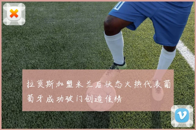 拉莫斯加盟米兰后状态火热代表葡萄牙成功破门创造佳绩