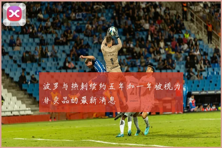 波罗与热刺续约五年加一年被视为非卖品的最新消息