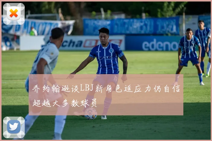 乔约翰逊谈LBJ新角色适应力仍自信超越大多数球员