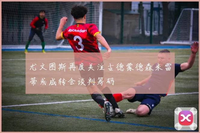 尤文图斯再度关注古德蒙德森米雷蒂或成转会谈判筹码