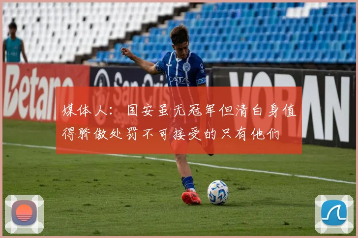 媒体人：国安虽无冠军但清白身值得骄傲处罚不可接受的只有他们
