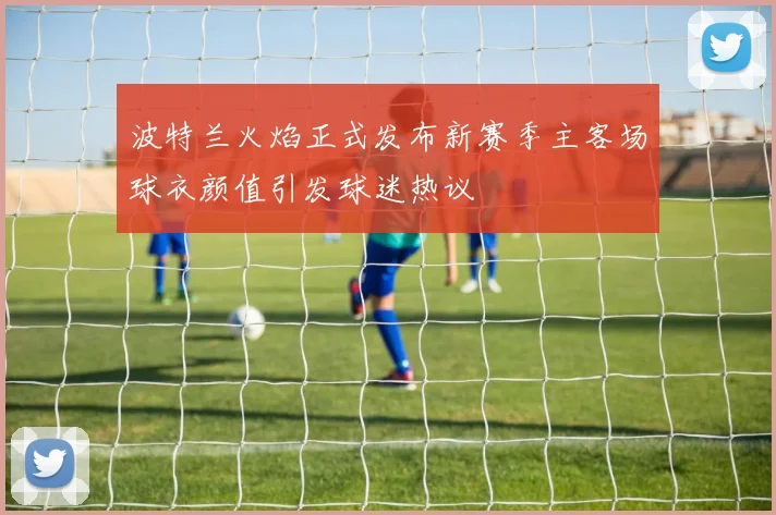 波特兰火焰正式发布新赛季主客场球衣颜值引发球迷热议