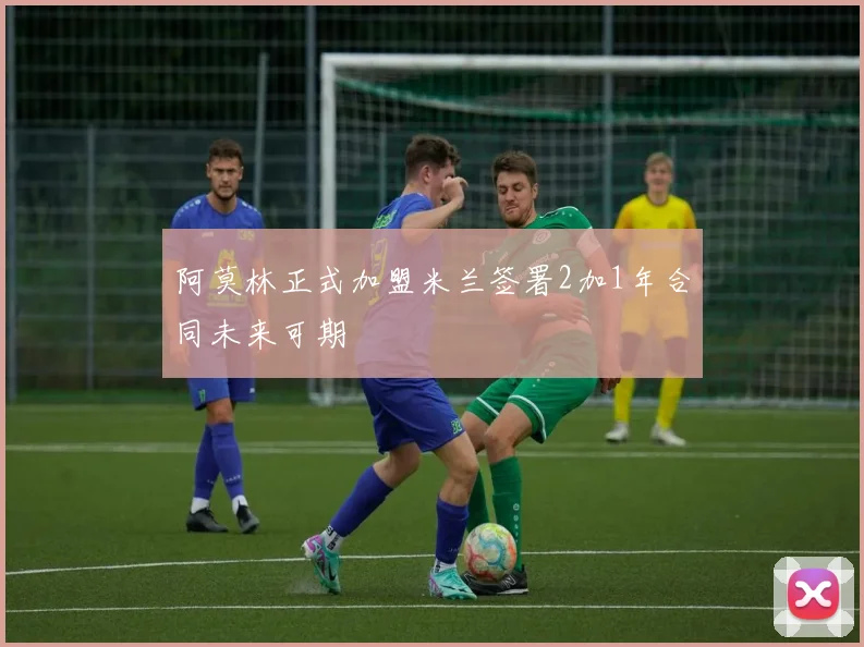 阿莫林正式加盟米兰签署2加1年合同未来可期