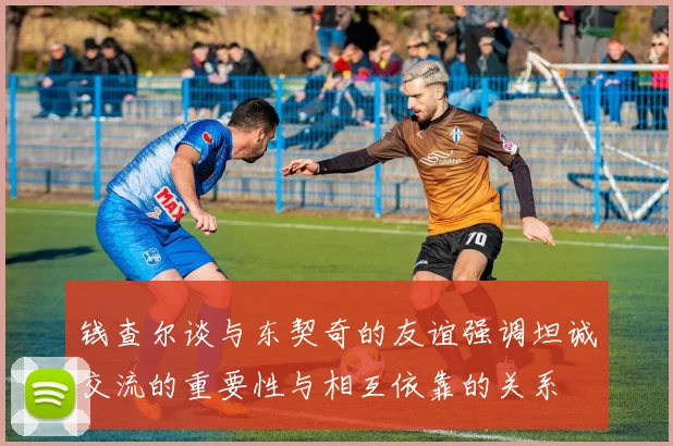 钱查尔谈与东契奇的友谊强调坦诚交流的重要性与相互依靠的关系