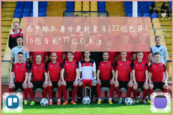 西甲球队身价更新皇马122亿巴萨116亿马竞577亿引关注