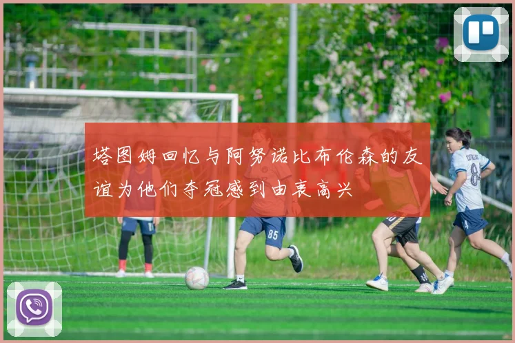 塔图姆回忆与阿努诺比布伦森的友谊为他们夺冠感到由衷高兴