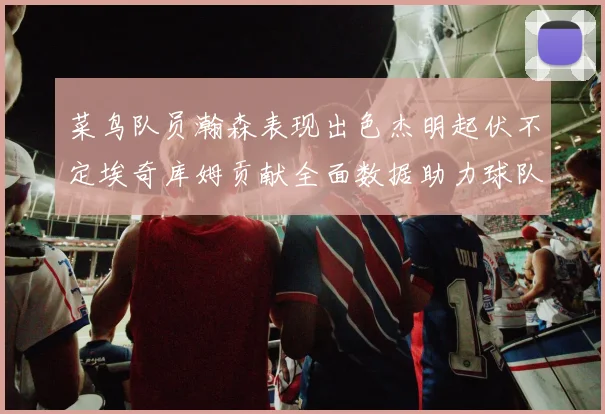 菜鸟队员瀚森表现出色杰明起伏不定埃奇库姆贡献全面数据助力球队