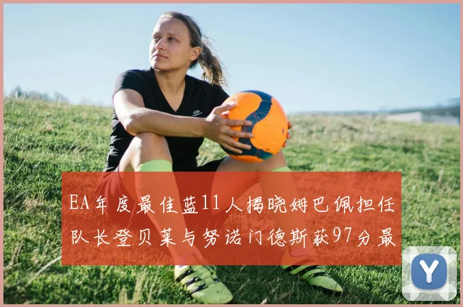 EA年度最佳蓝11人揭晓姆巴佩担任队长登贝莱与努诺门德斯获97分最高评分