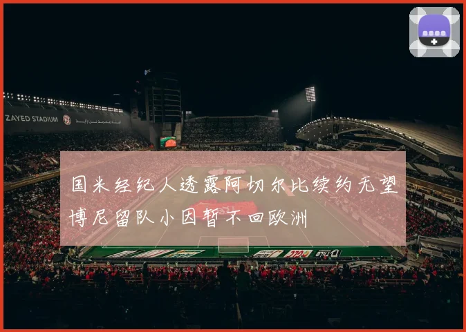 国米经纪人透露阿切尔比续约无望博尼留队小因暂不回欧洲