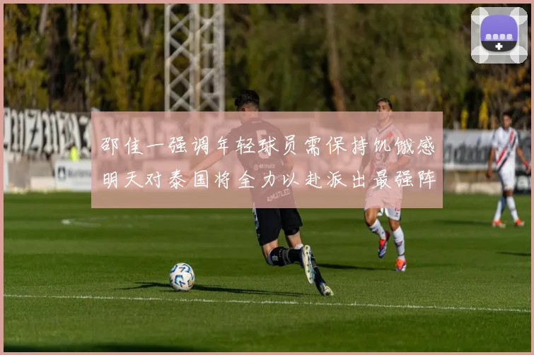 邵佳一强调年轻球员需保持饥饿感明天对泰国将全力以赴派出最强阵容