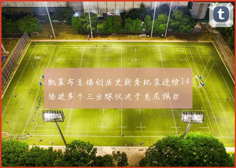 凯莱布乐福创历史新秀纪录连续14场进多个三分球仅次于克尼佩尔