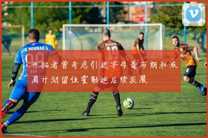 开拓者曾考虑引进字母哥布朗和浓眉计划留住霍勒迪后续发展