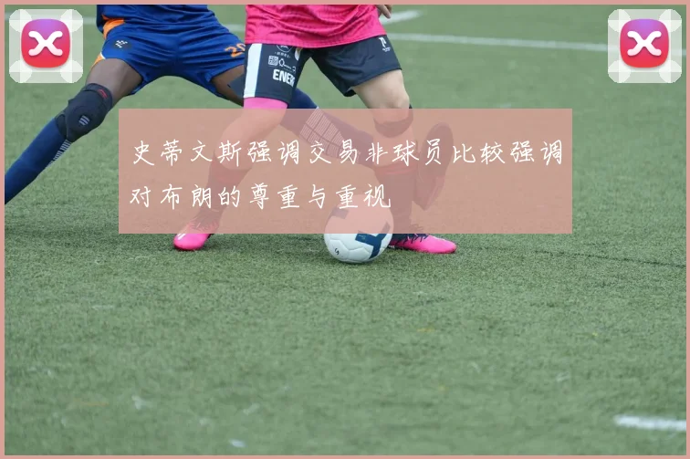 史蒂文斯强调交易非球员比较强调对布朗的尊重与重视