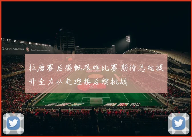 拉唐赛后感慨艰难比赛期待总结提升全力以赴迎接后续挑战